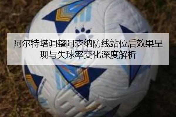 阿尔特塔调整阿森纳防线站位后效果呈现与失球率变化深度解析