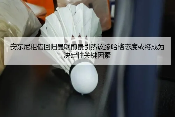 安东尼租借回归曼联前景引热议滕哈格态度或将成为决定性关键因素