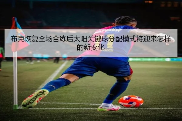 布克恢复全场合练后太阳关键球分配模式将迎来怎样的新变化
