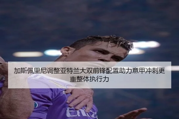 加斯佩里尼调整亚特兰大双前锋配置助力意甲冲刺更重整体执行力