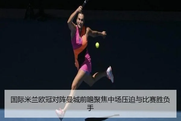国际米兰欧冠对阵曼城前瞻聚焦中场压迫与比赛胜负手