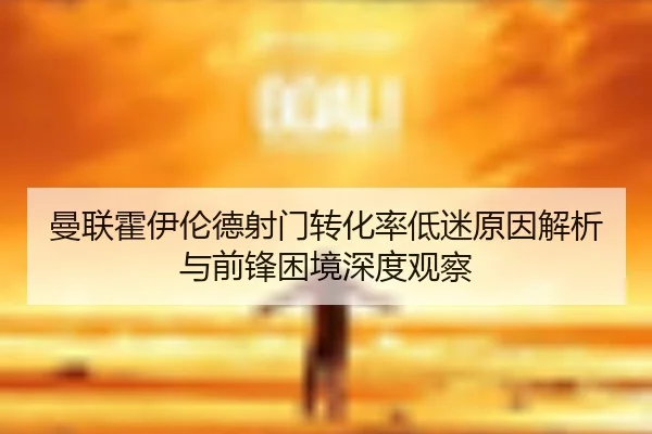 曼联霍伊伦德射门转化率低迷原因解析与前锋困境深度观察
