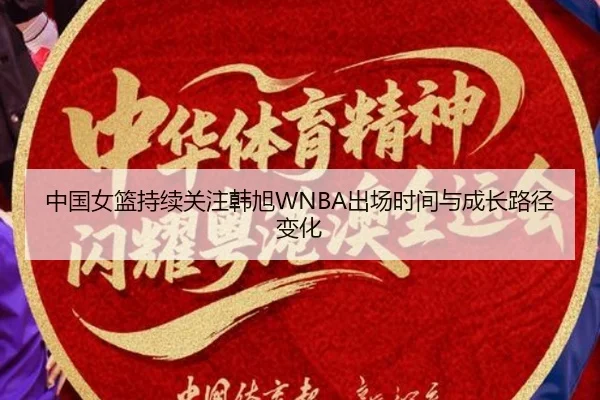 中国女篮持续关注韩旭WNBA出场时间与成长路径变化