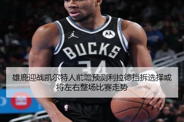 雄鹿迎战凯尔特人前瞻预测利拉德挡拆选择或将左右整场比赛走势