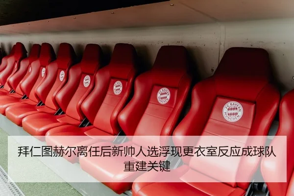 拜仁图赫尔离任后新帅人选浮现更衣室反应成球队重建关键