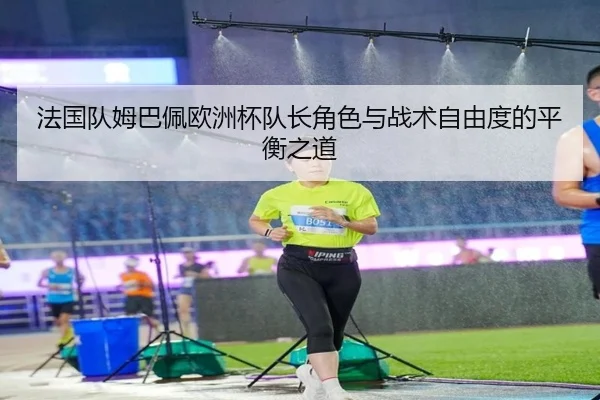 法国队姆巴佩欧洲杯队长角色与战术自由度的平衡之道