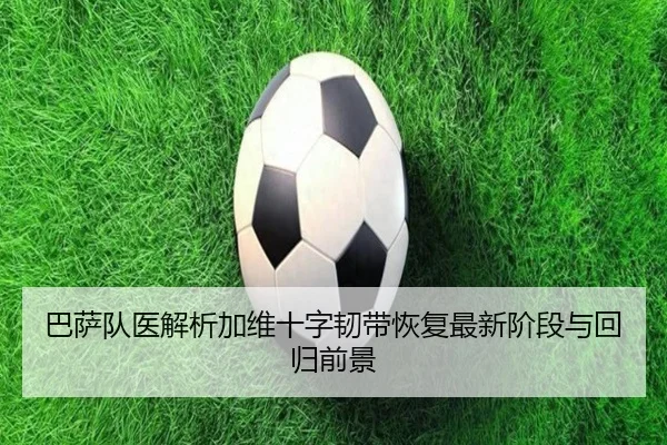 巴萨队医解析加维十字韧带恢复最新阶段与回归前景