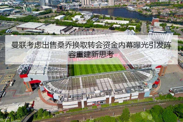 曼联考虑出售桑乔换取转会资金内幕曝光引发阵容重建新思考