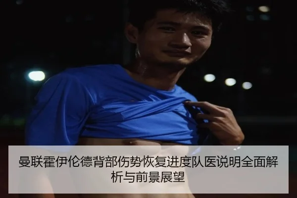曼联霍伊伦德背部伤势恢复进度队医说明全面解析与前景展望