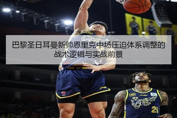 巴黎圣日耳曼新帅恩里克中场压迫体系调整的战术逻辑与实战前景