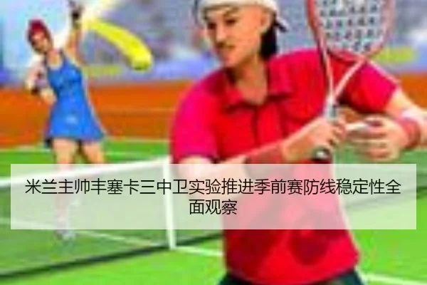 米兰主帅丰塞卡三中卫实验推进季前赛防线稳定性全面观察