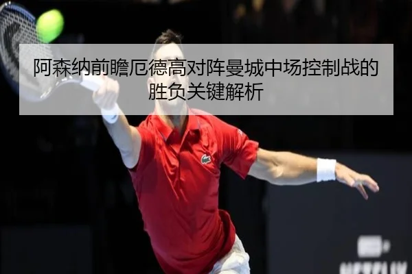 阿森纳前瞻厄德高对阵曼城中场控制战的胜负关键解析