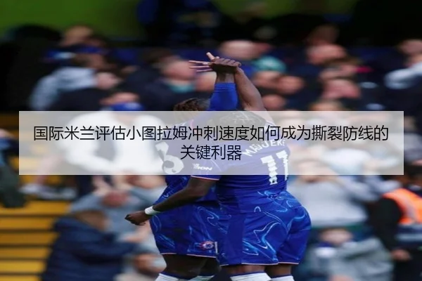 国际米兰评估小图拉姆冲刺速度如何成为撕裂防线的关键利器