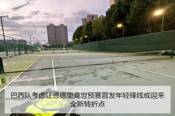 巴西队考虑让恩德里克世预赛首发年轻锋线或迎来全新转折点