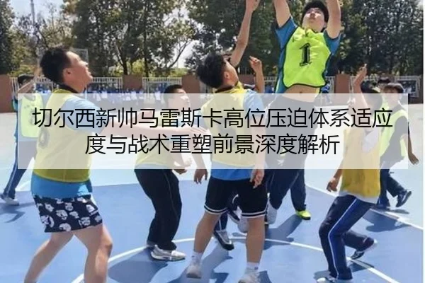 切尔西新帅马雷斯卡高位压迫体系适应度与战术重塑前景深度解析