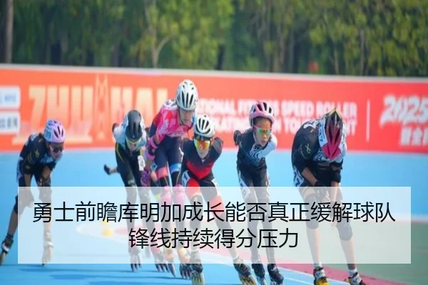 勇士前瞻库明加成长能否真正缓解球队锋线持续得分压力