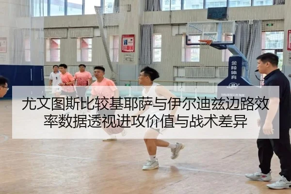 尤文图斯比较基耶萨与伊尔迪兹边路效率数据透视进攻价值与战术差异