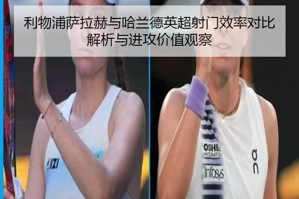 利物浦萨拉赫与哈兰德英超射门效率对比解析与进攻价值观察
