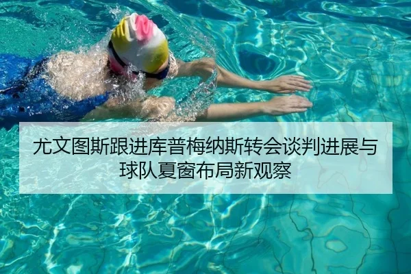 尤文图斯跟进库普梅纳斯转会谈判进展与球队夏窗布局新观察