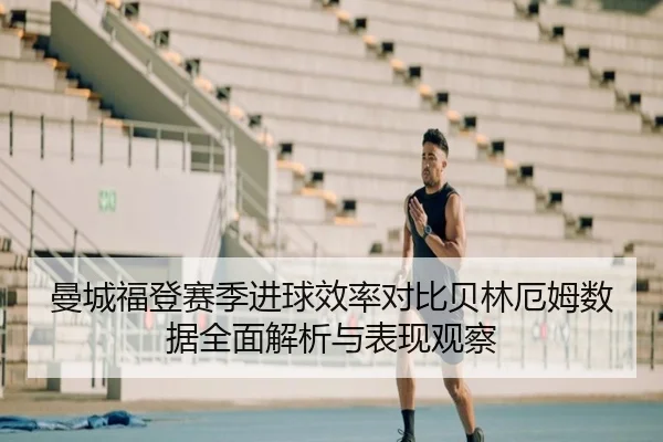 曼城福登赛季进球效率对比贝林厄姆数据全面解析与表现观察