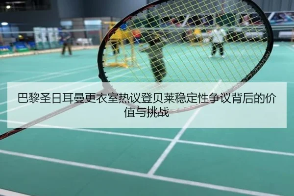 巴黎圣日耳曼更衣室热议登贝莱稳定性争议背后的价值与挑战