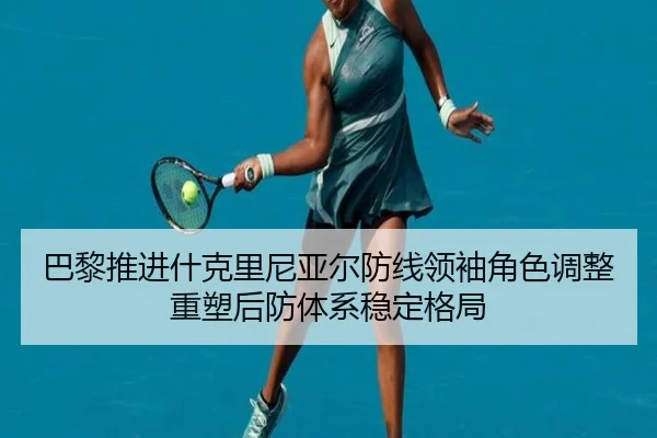 巴黎推进什克里尼亚尔防线领袖角色调整重塑后防体系稳定格局