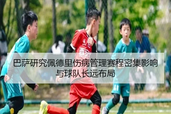 巴萨研究佩德里伤病管理赛程密集影响与球队长远布局