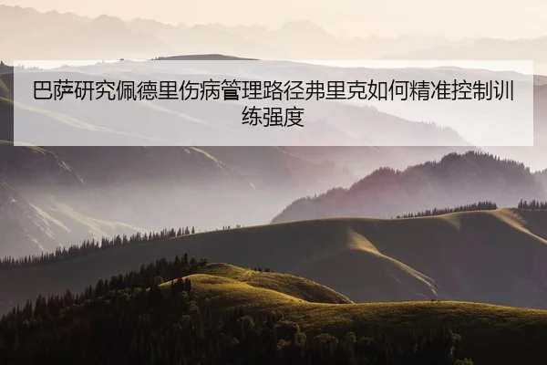 巴萨研究佩德里伤病管理路径弗里克如何精准控制训练强度