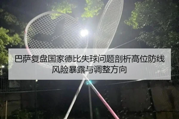 巴萨复盘国家德比失球问题剖析高位防线风险暴露与调整方向