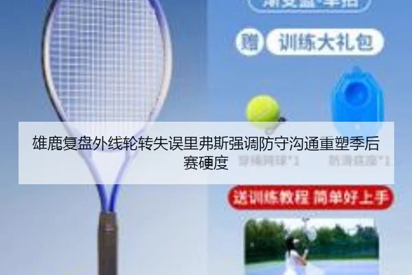 雄鹿复盘外线轮转失误里弗斯强调防守沟通重塑季后赛硬度
