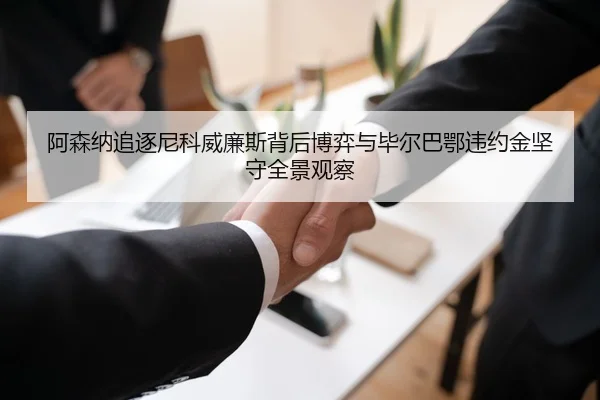 阿森纳追逐尼科威廉斯背后博弈与毕尔巴鄂违约金坚守全景观察