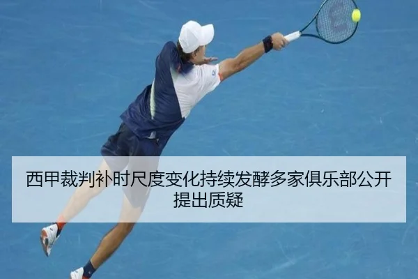 西甲裁判补时尺度变化持续发酵多家俱乐部公开提出质疑